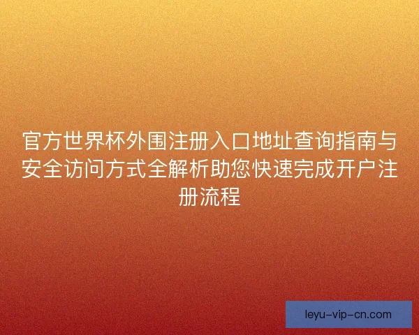 官方世界杯外围注册入口地址查询指南与安全访问方式全解析助您快速完成开户注册流程 官方世界杯外围注册入口地址查询指南与安全访问方式全解析助您快速完成开户注册流程