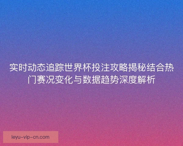 实时动态追踪世界杯投注攻略揭秘结合热门赛况变化与数据趋势深度解析 实时动态追踪世界杯投注攻略揭秘结合热门赛况变化与数据趋势深度解析