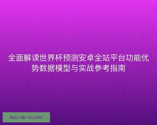 全面解读世界杯预测安卓全站平台功能优势数据模型与实战参考指南
