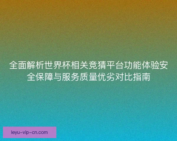 全面解析世界杯相关竞猜平台功能体验安全保障与服务质量优劣对比指南