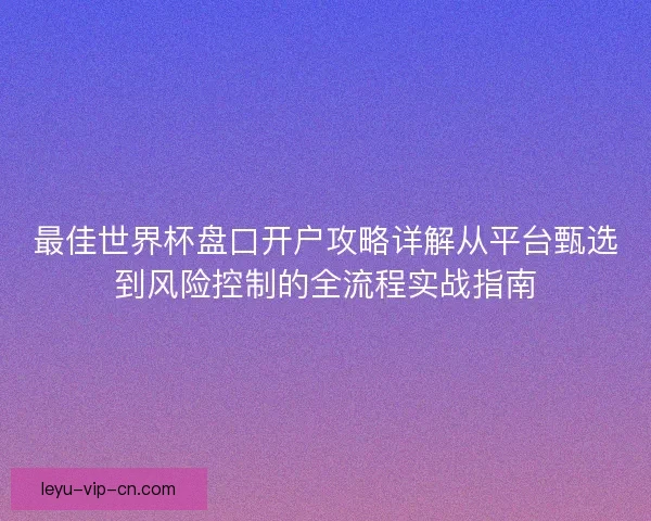 最佳世界杯盘口开户攻略详解从平台甄选到风险控制的全流程实战指南 最佳世界杯盘口开户攻略详解从平台甄选到风险控制的全流程实战指南