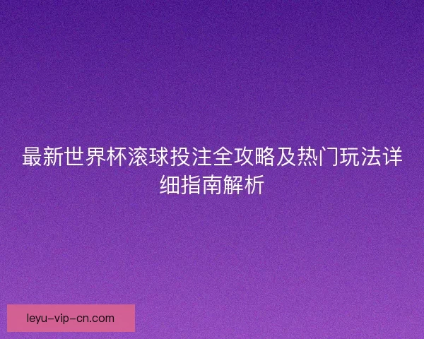 最新世界杯滚球投注全攻略及热门玩法详细指南解析 最新世界杯滚球投注全攻略及热门玩法详细指南解析