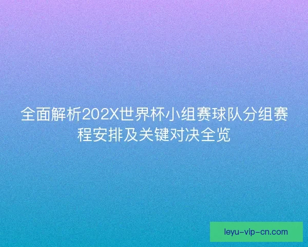 全面解析202X世界杯小组赛球队分组赛程安排及关键对决全览