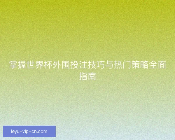 掌握世界杯外围投注技巧与热门策略全面指南