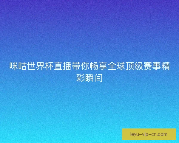 咪咕世界杯直播带你畅享全球顶级赛事精彩瞬间 咪咕世界杯直播带你畅享全球顶级赛事精彩瞬间