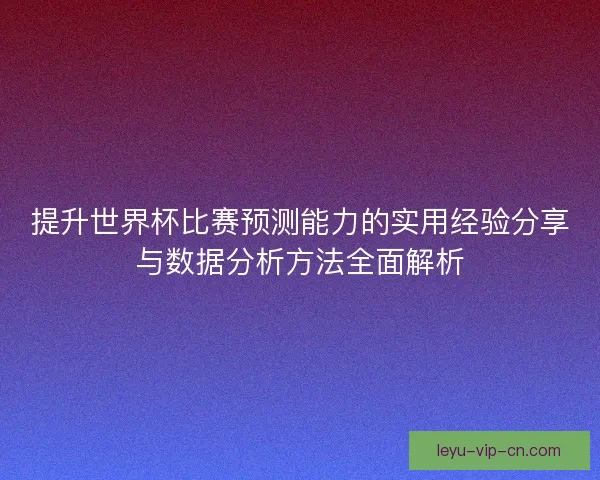 提升世界杯比赛预测能力的实用经验分享与数据分析方法全面解析