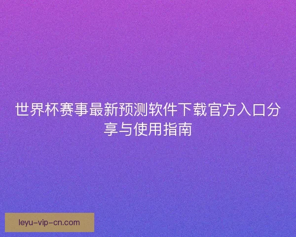 世界杯赛事最新预测软件下载官方入口分享与使用指南 世界杯赛事最新预测软件下载官方入口分享与使用指南