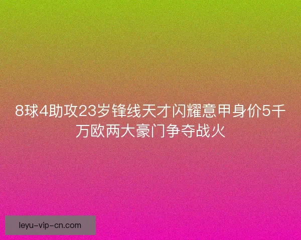 8球4助攻23岁锋线天才闪耀意甲身价5千万欧两大豪门争夺战火