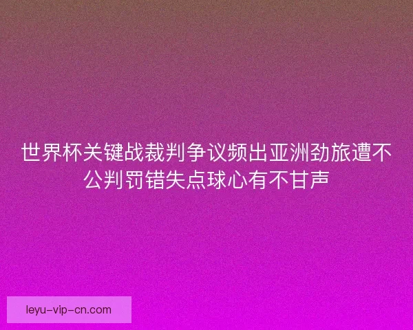 世界杯关键战裁判争议频出亚洲劲旅遭不公判罚错失点球心有不甘声