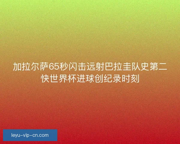 加拉尔萨65秒闪击远射巴拉圭队史第二快世界杯进球创纪录时刻 加拉尔萨65秒闪击远射巴拉圭队史第二快世界杯进球创纪录时刻
