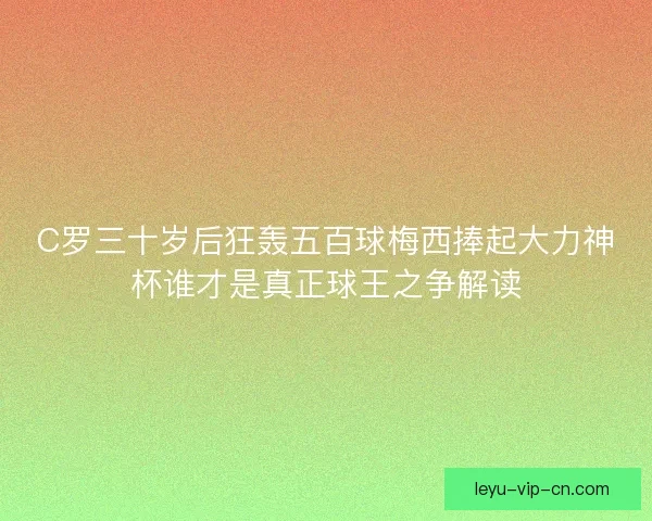C罗三十岁后狂轰五百球梅西捧起大力神杯谁才是真正球王之争解读 C罗三十岁后狂轰五百球梅西捧起大力神杯谁才是真正球王之争解读
