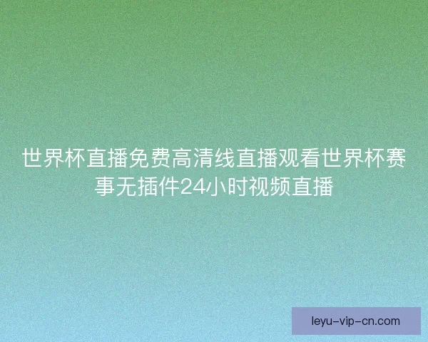 世界杯直播免费高清线直播观看世界杯赛事无插件24小时视频直播