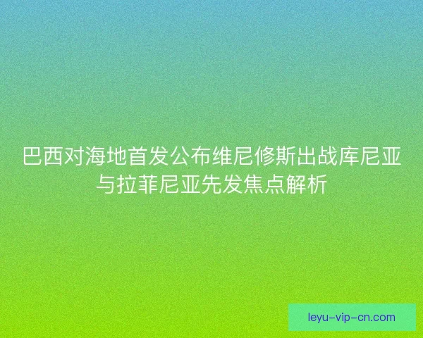 巴西对海地首发公布维尼修斯出战库尼亚与拉菲尼亚先发焦点解析 巴西对海地首发公布维尼修斯出战库尼亚与拉菲尼亚先发焦点解析