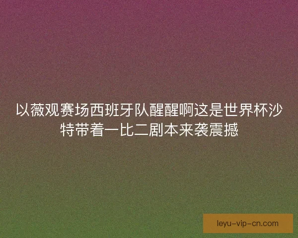 以薇观赛场西班牙队醒醒啊这是世界杯沙特带着一比二剧本来袭震撼