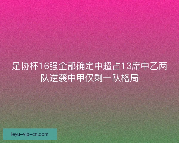 足协杯16强全部确定中超占13席中乙两队逆袭中甲仅剩一队格局